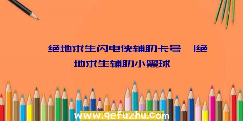 「绝地求生闪电侠辅助卡号」|绝地求生辅助小黑球